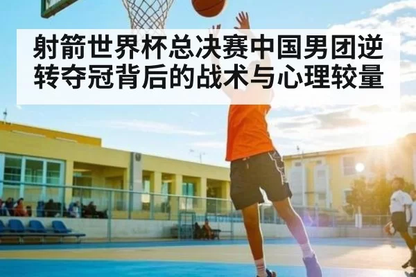 射箭世界杯总决赛中国男团逆转夺冠背后的战术与心理较量